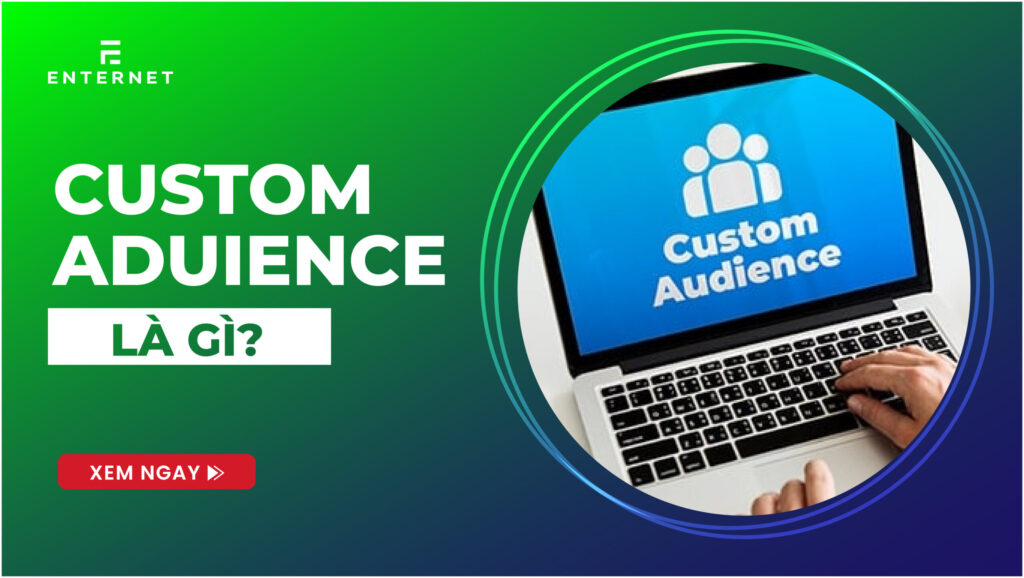 Customize Audience là gì? Phương pháp quảng cáo với tệp đối tượng tùy chỉnh